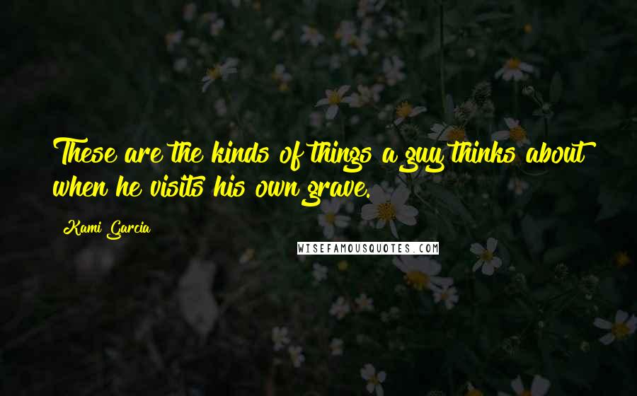 Kami Garcia Quotes: These are the kinds of things a guy thinks about when he visits his own grave.