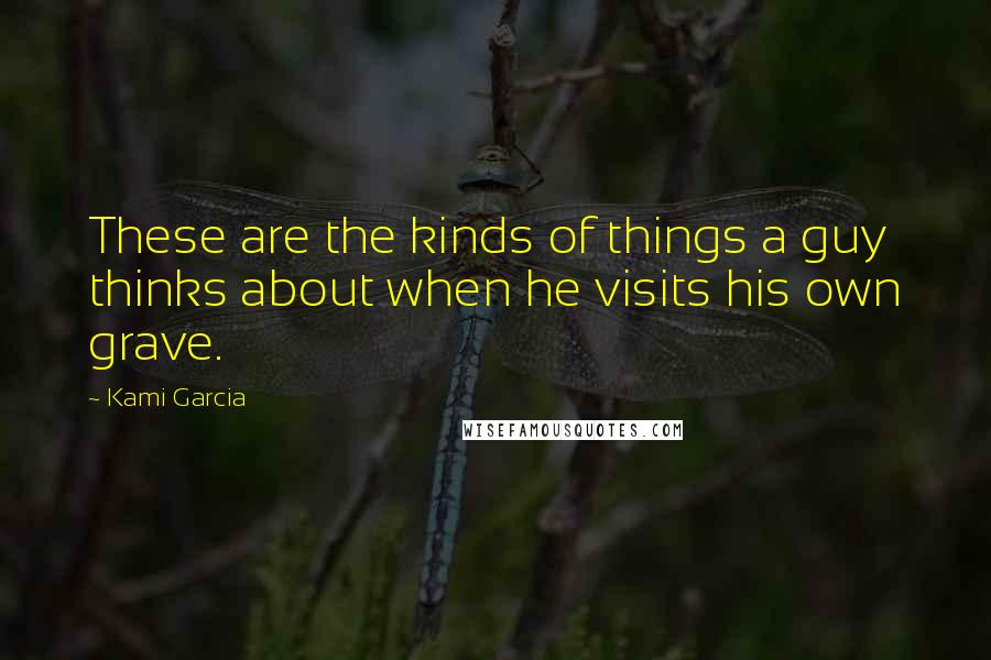Kami Garcia Quotes: These are the kinds of things a guy thinks about when he visits his own grave.