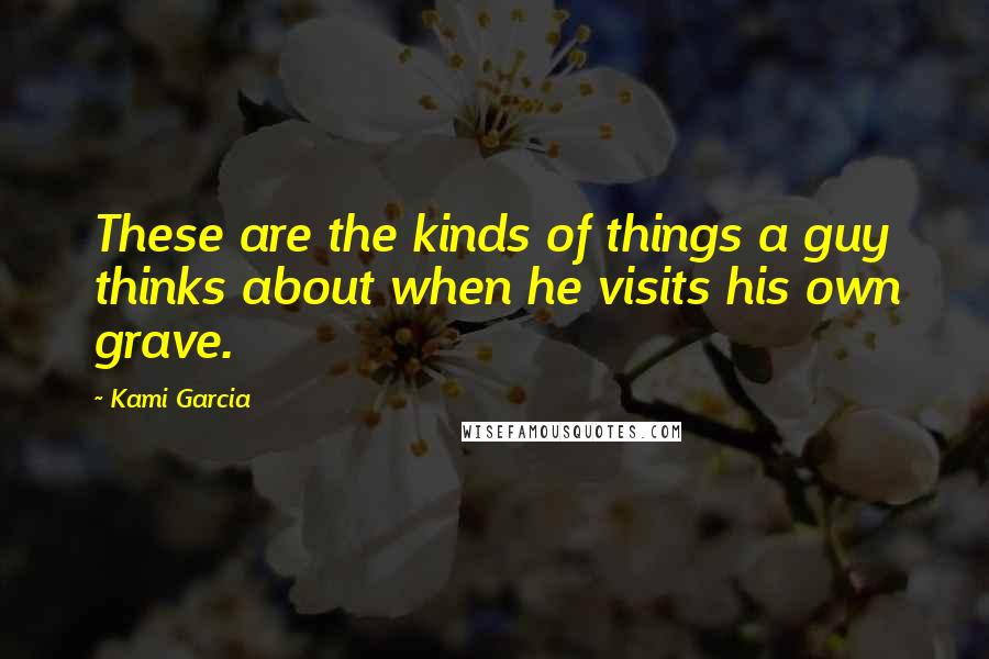 Kami Garcia Quotes: These are the kinds of things a guy thinks about when he visits his own grave.