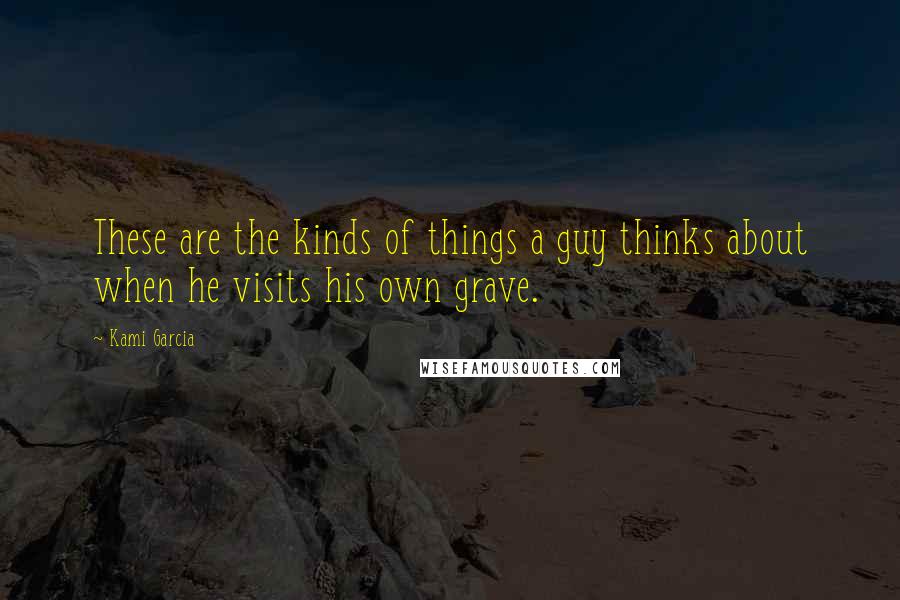 Kami Garcia Quotes: These are the kinds of things a guy thinks about when he visits his own grave.