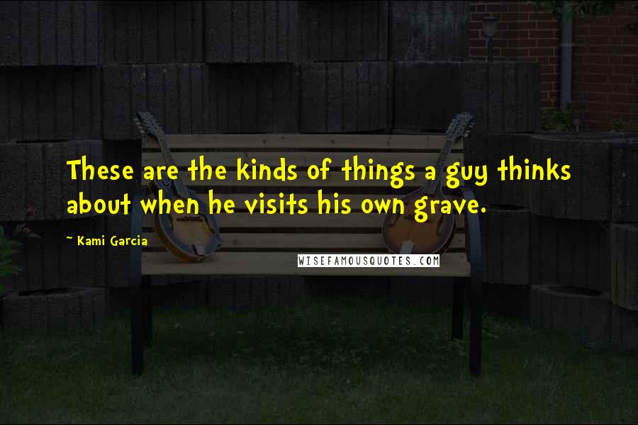 Kami Garcia Quotes: These are the kinds of things a guy thinks about when he visits his own grave.