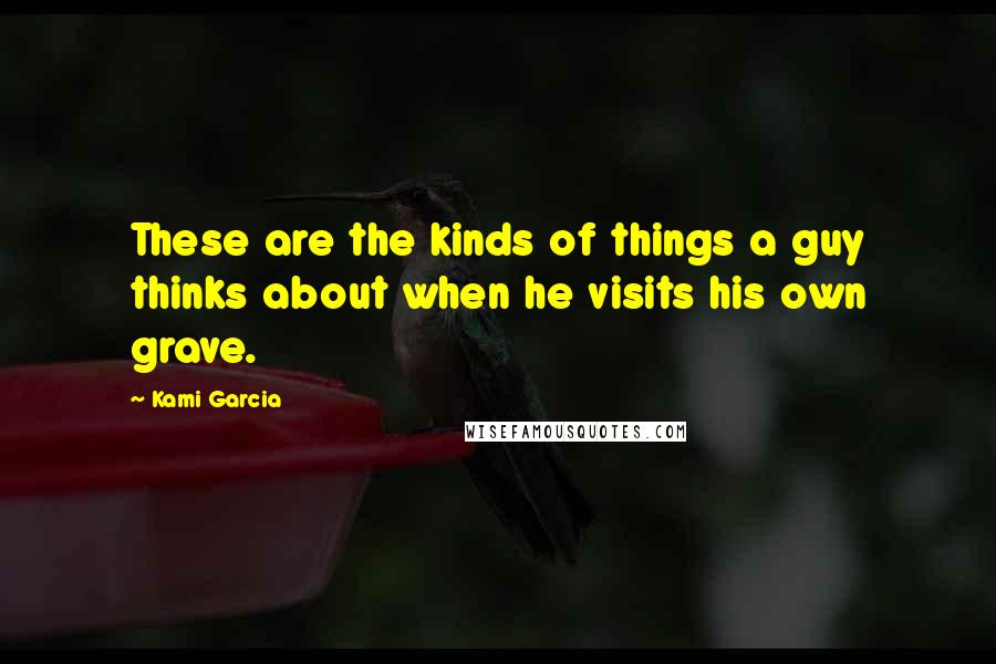 Kami Garcia Quotes: These are the kinds of things a guy thinks about when he visits his own grave.