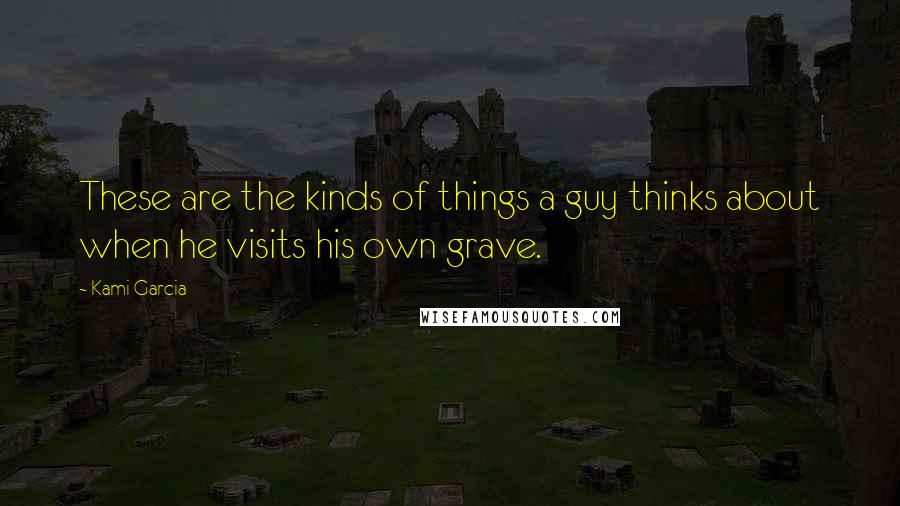 Kami Garcia Quotes: These are the kinds of things a guy thinks about when he visits his own grave.