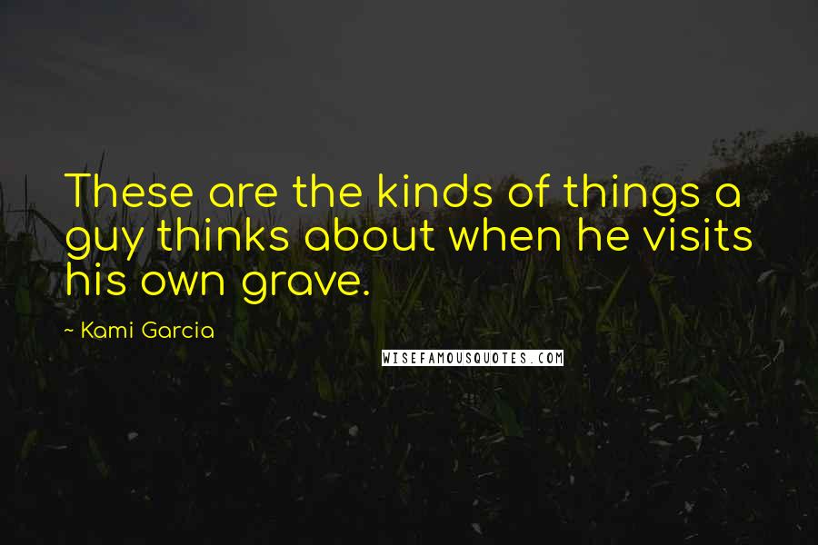 Kami Garcia Quotes: These are the kinds of things a guy thinks about when he visits his own grave.