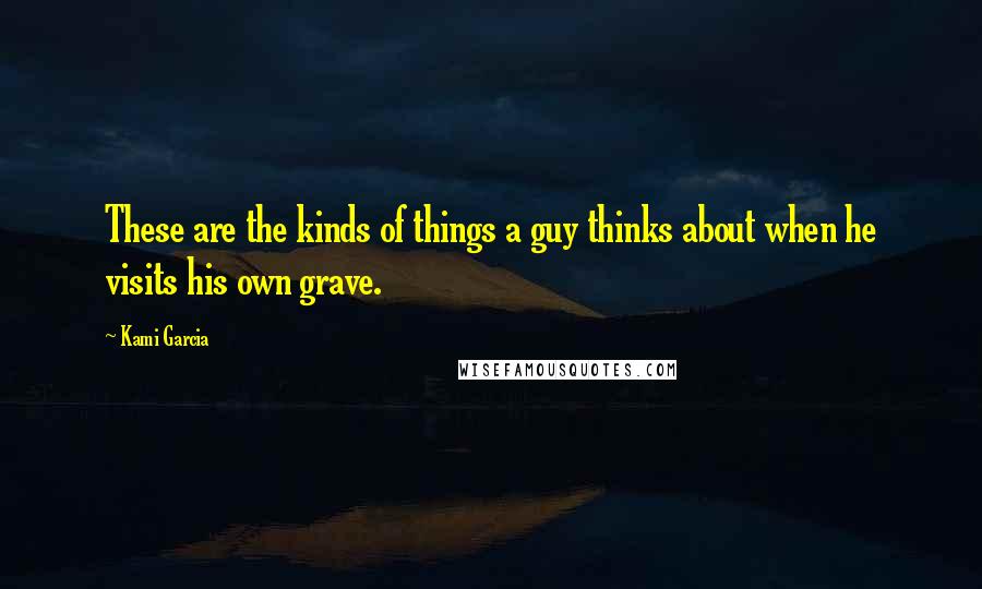 Kami Garcia Quotes: These are the kinds of things a guy thinks about when he visits his own grave.