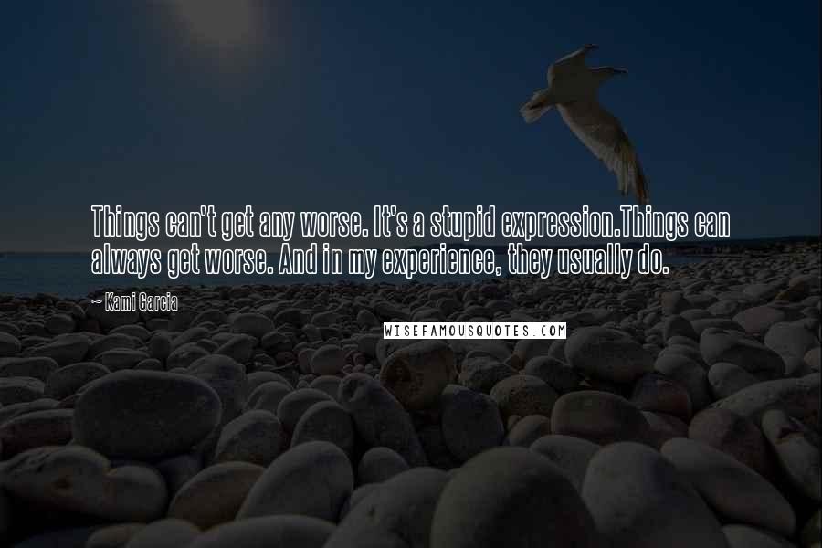 Kami Garcia Quotes: Things can't get any worse. It's a stupid expression.Things can always get worse. And in my experience, they usually do.