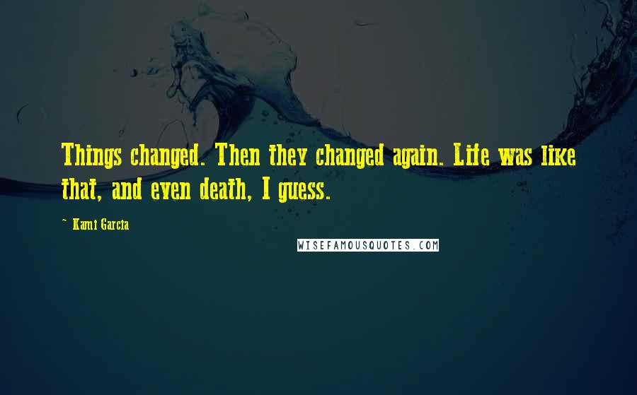 Kami Garcia Quotes: Things changed. Then they changed again. Life was like that, and even death, I guess.