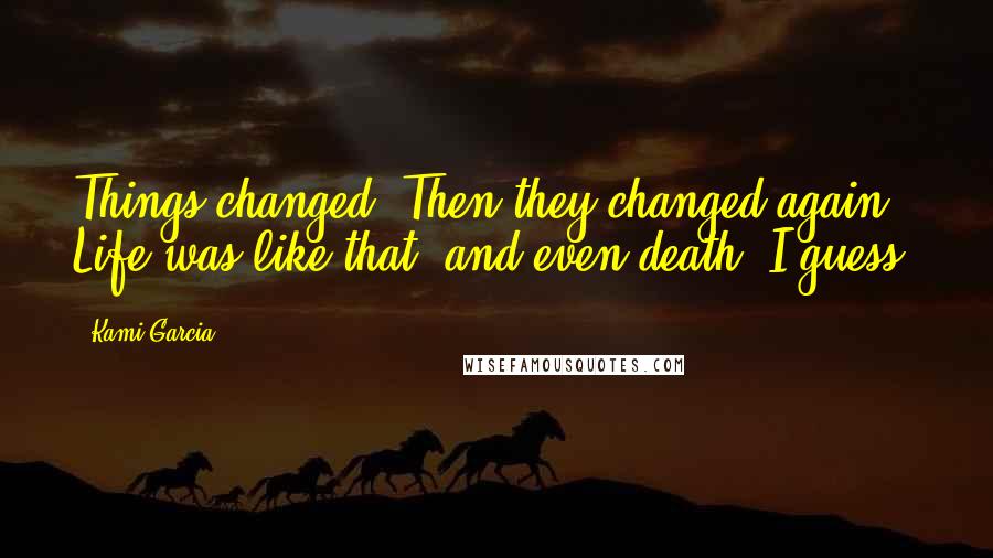 Kami Garcia Quotes: Things changed. Then they changed again. Life was like that, and even death, I guess.