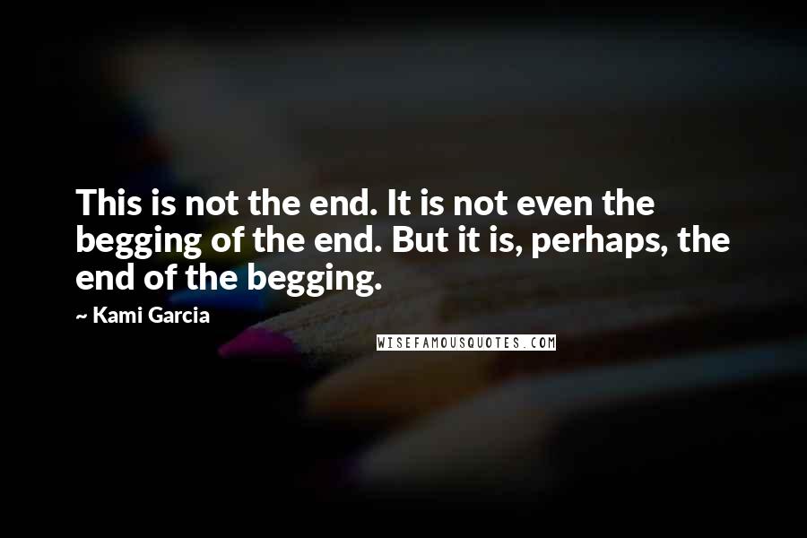 Kami Garcia Quotes: This is not the end. It is not even the begging of the end. But it is, perhaps, the end of the begging.