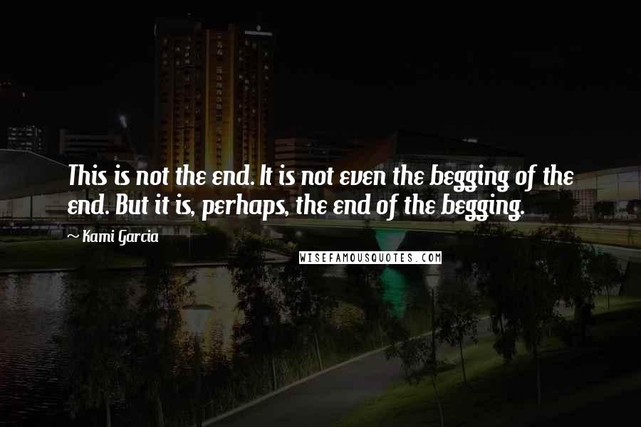 Kami Garcia Quotes: This is not the end. It is not even the begging of the end. But it is, perhaps, the end of the begging.