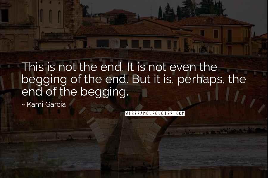Kami Garcia Quotes: This is not the end. It is not even the begging of the end. But it is, perhaps, the end of the begging.