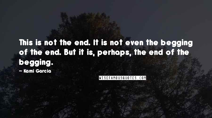 Kami Garcia Quotes: This is not the end. It is not even the begging of the end. But it is, perhaps, the end of the begging.