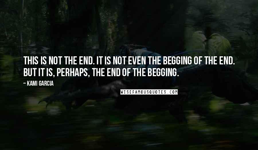 Kami Garcia Quotes: This is not the end. It is not even the begging of the end. But it is, perhaps, the end of the begging.