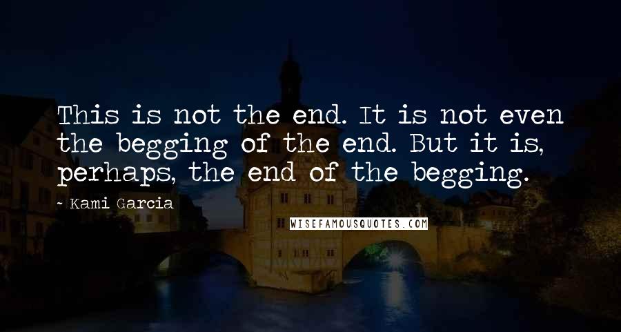 Kami Garcia Quotes: This is not the end. It is not even the begging of the end. But it is, perhaps, the end of the begging.