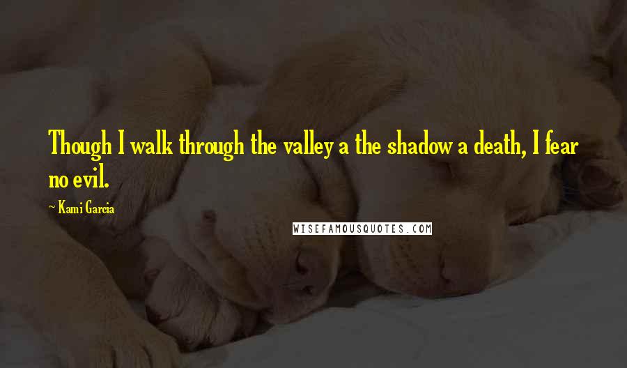 Kami Garcia Quotes: Though I walk through the valley a the shadow a death, I fear no evil.