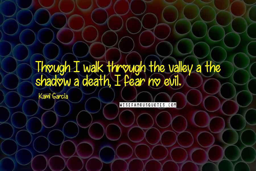 Kami Garcia Quotes: Though I walk through the valley a the shadow a death, I fear no evil.