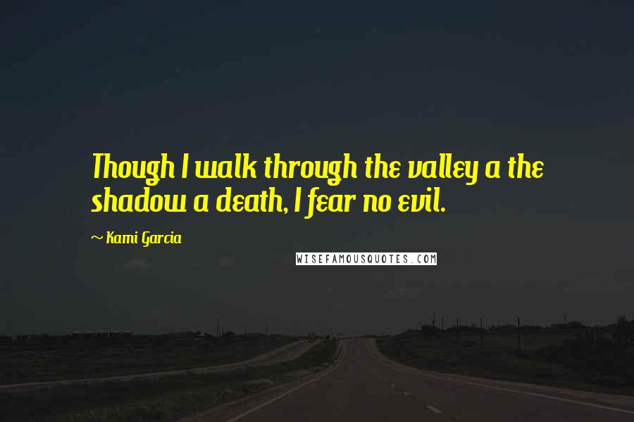Kami Garcia Quotes: Though I walk through the valley a the shadow a death, I fear no evil.