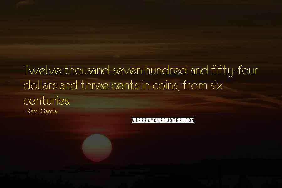 Kami Garcia Quotes: Twelve thousand seven hundred and fifty-four dollars and three cents in coins, from six centuries.