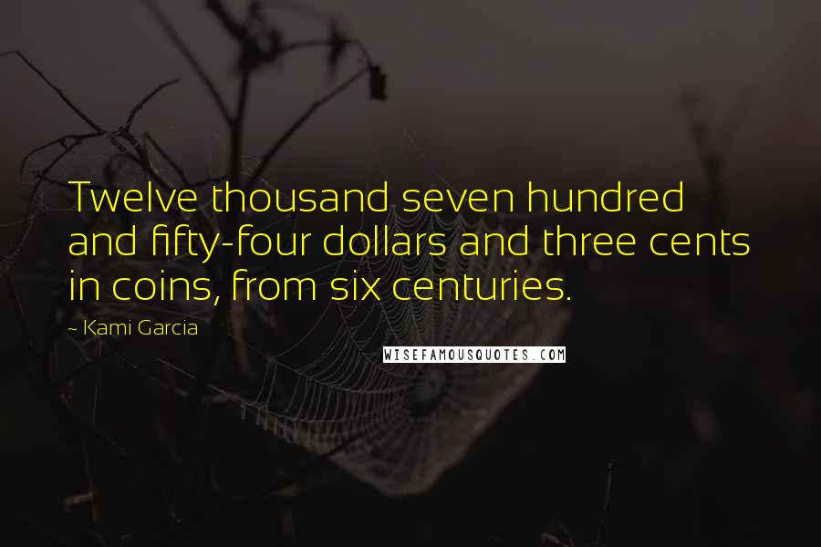 Kami Garcia Quotes: Twelve thousand seven hundred and fifty-four dollars and three cents in coins, from six centuries.