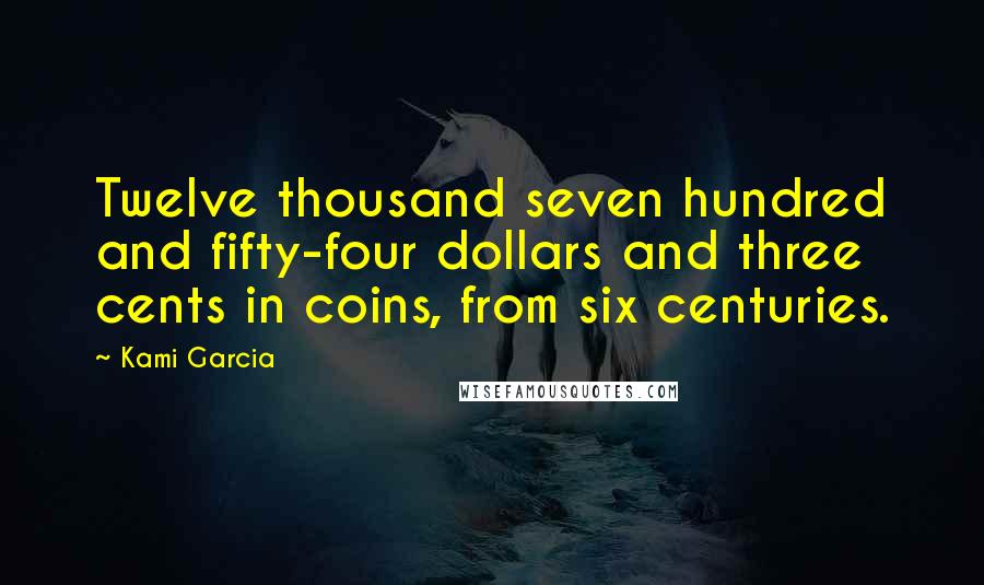 Kami Garcia Quotes: Twelve thousand seven hundred and fifty-four dollars and three cents in coins, from six centuries.