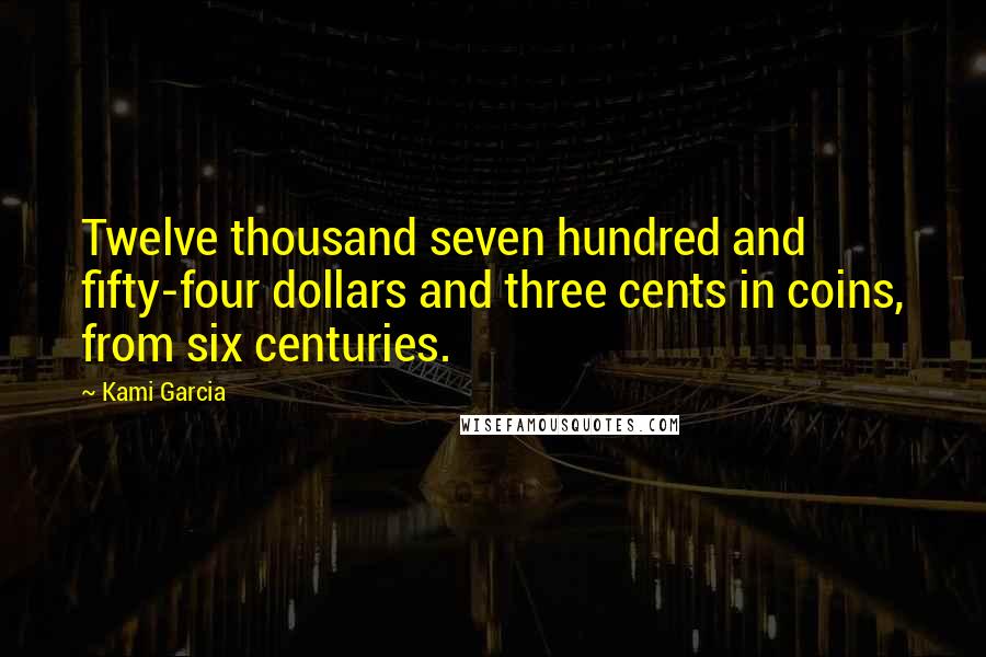 Kami Garcia Quotes: Twelve thousand seven hundred and fifty-four dollars and three cents in coins, from six centuries.