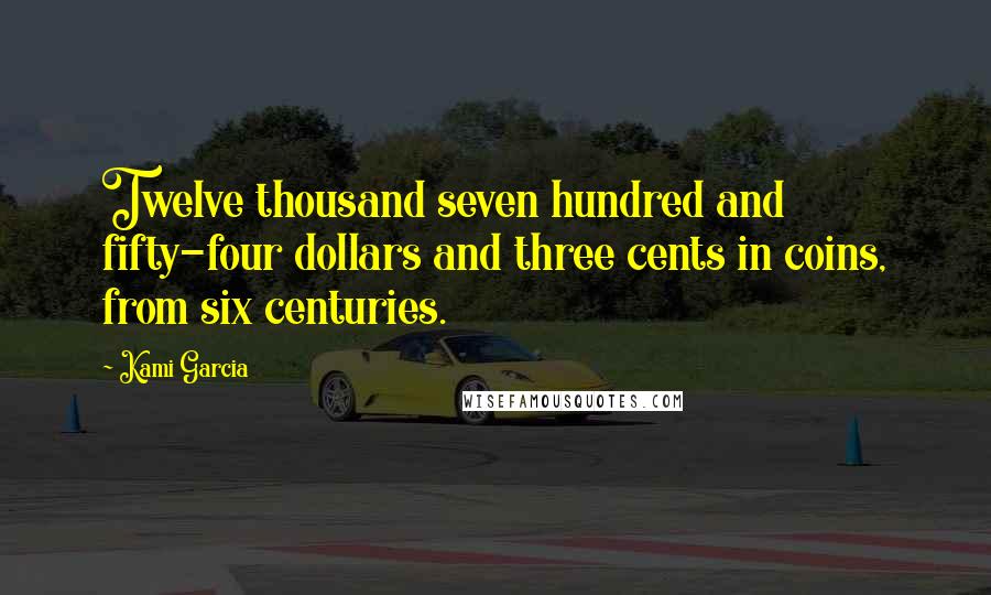 Kami Garcia Quotes: Twelve thousand seven hundred and fifty-four dollars and three cents in coins, from six centuries.