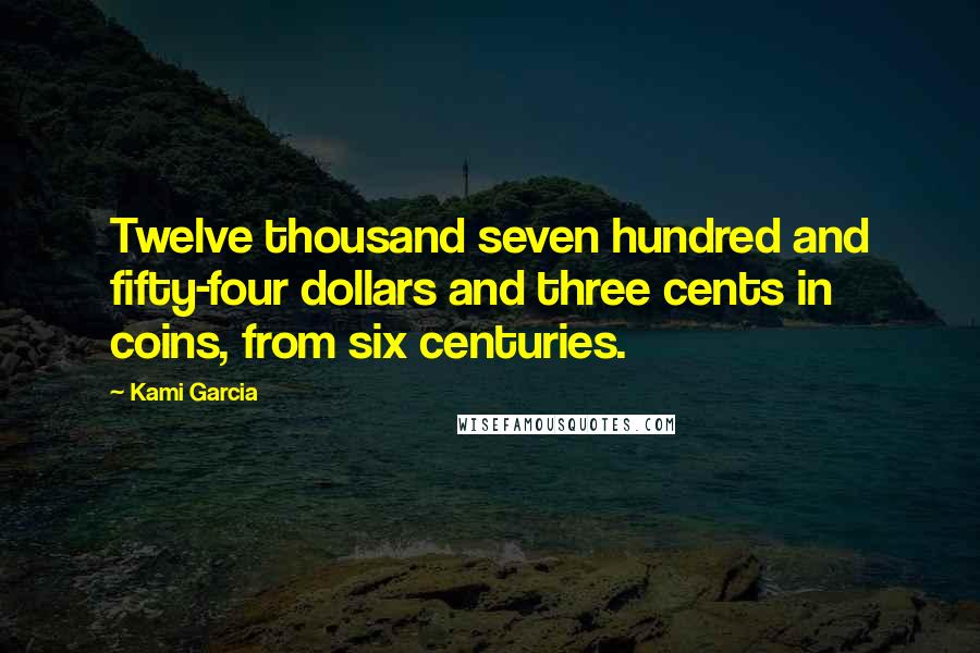 Kami Garcia Quotes: Twelve thousand seven hundred and fifty-four dollars and three cents in coins, from six centuries.