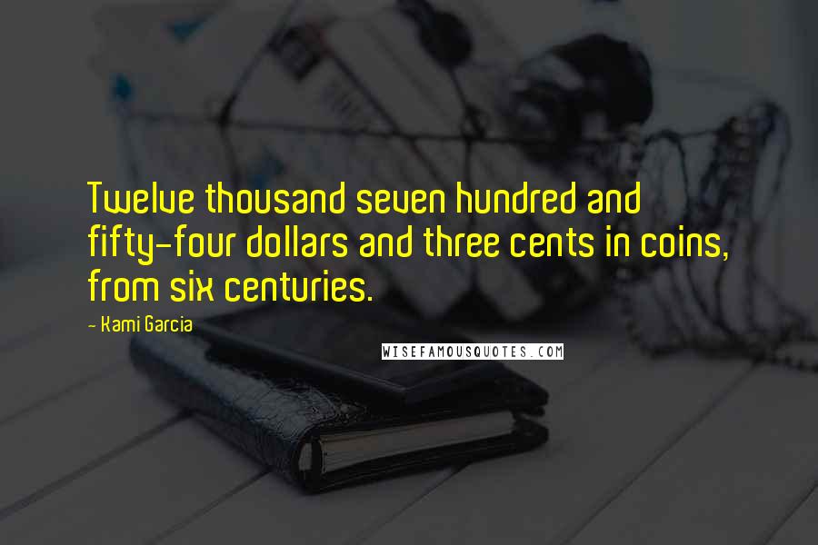 Kami Garcia Quotes: Twelve thousand seven hundred and fifty-four dollars and three cents in coins, from six centuries.