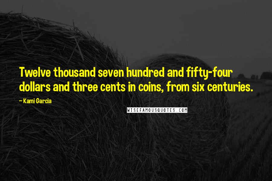 Kami Garcia Quotes: Twelve thousand seven hundred and fifty-four dollars and three cents in coins, from six centuries.