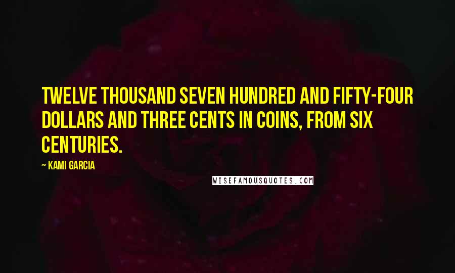 Kami Garcia Quotes: Twelve thousand seven hundred and fifty-four dollars and three cents in coins, from six centuries.