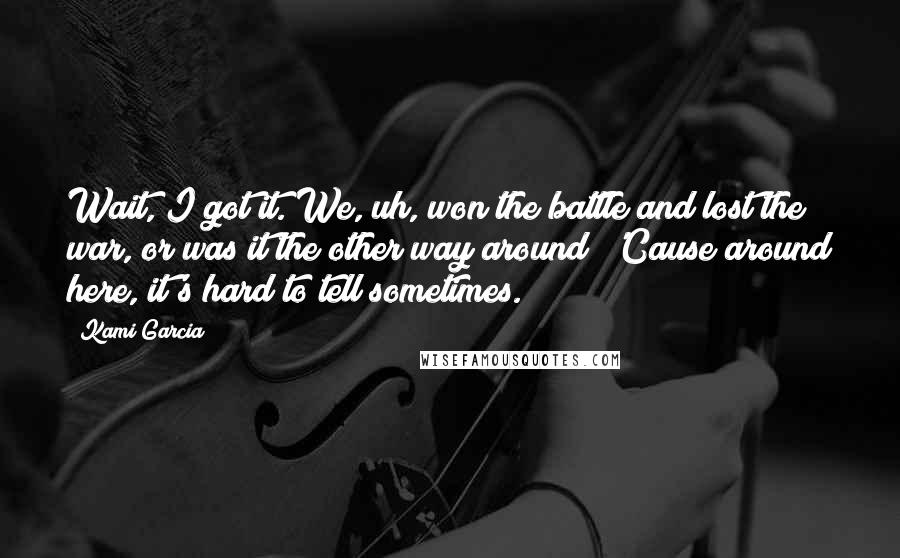 Kami Garcia Quotes: Wait, I got it. We, uh, won the battle and lost the war, or was it the other way around? 'Cause around here, it's hard to tell sometimes.