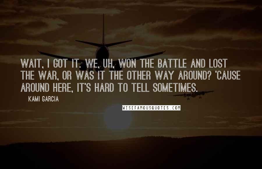 Kami Garcia Quotes: Wait, I got it. We, uh, won the battle and lost the war, or was it the other way around? 'Cause around here, it's hard to tell sometimes.