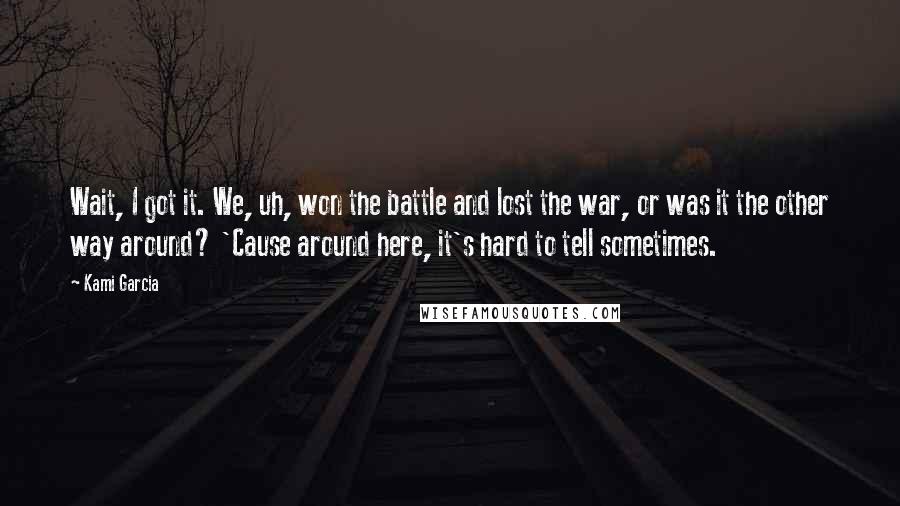 Kami Garcia Quotes: Wait, I got it. We, uh, won the battle and lost the war, or was it the other way around? 'Cause around here, it's hard to tell sometimes.