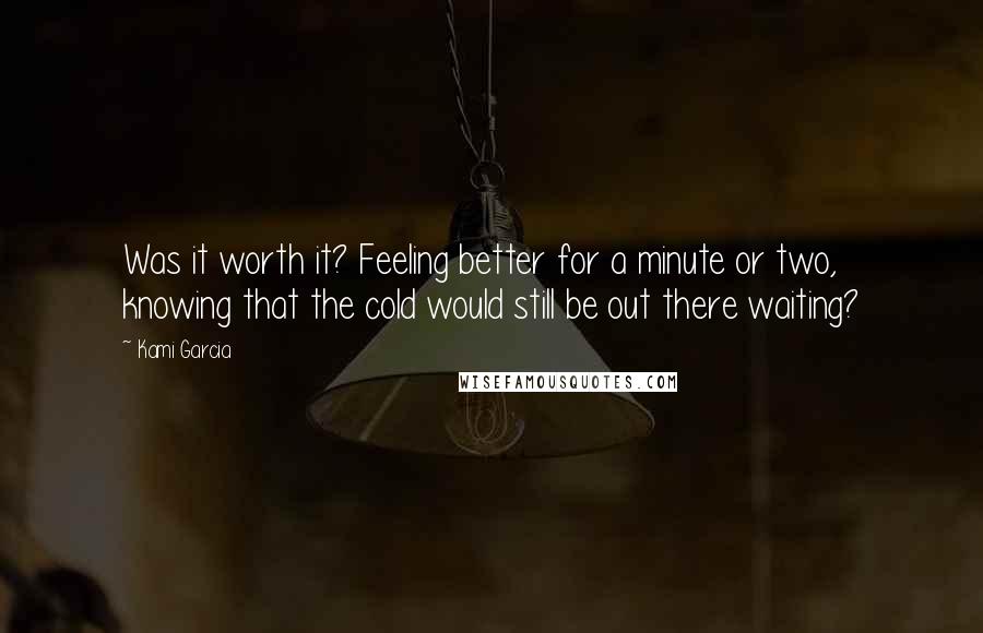 Kami Garcia Quotes: Was it worth it? Feeling better for a minute or two, knowing that the cold would still be out there waiting?