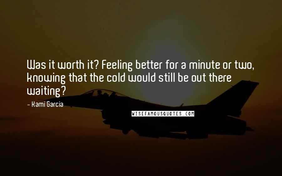 Kami Garcia Quotes: Was it worth it? Feeling better for a minute or two, knowing that the cold would still be out there waiting?