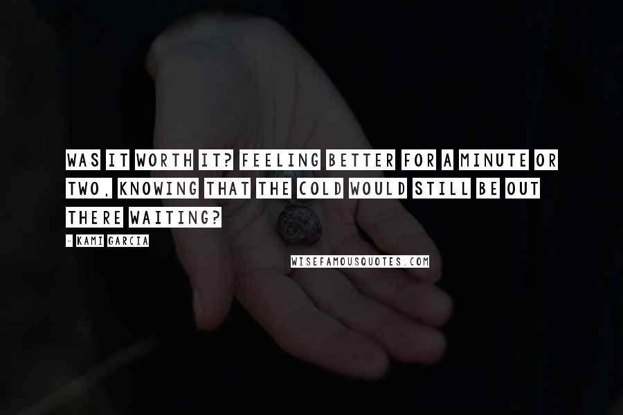 Kami Garcia Quotes: Was it worth it? Feeling better for a minute or two, knowing that the cold would still be out there waiting?