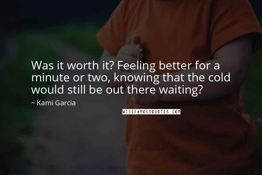 Kami Garcia Quotes: Was it worth it? Feeling better for a minute or two, knowing that the cold would still be out there waiting?