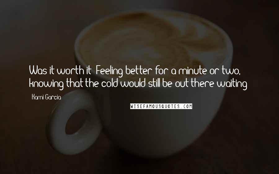 Kami Garcia Quotes: Was it worth it? Feeling better for a minute or two, knowing that the cold would still be out there waiting?