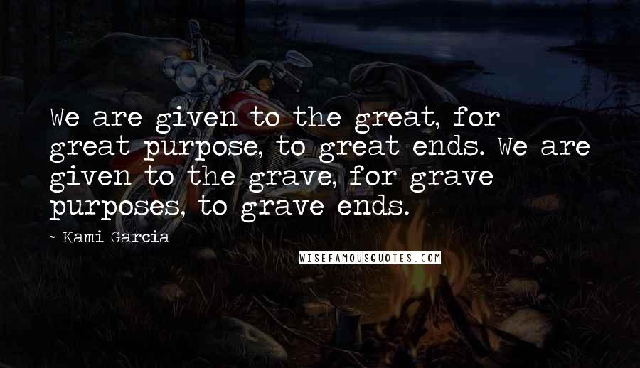 Kami Garcia Quotes: We are given to the great, for great purpose, to great ends. We are given to the grave, for grave purposes, to grave ends.