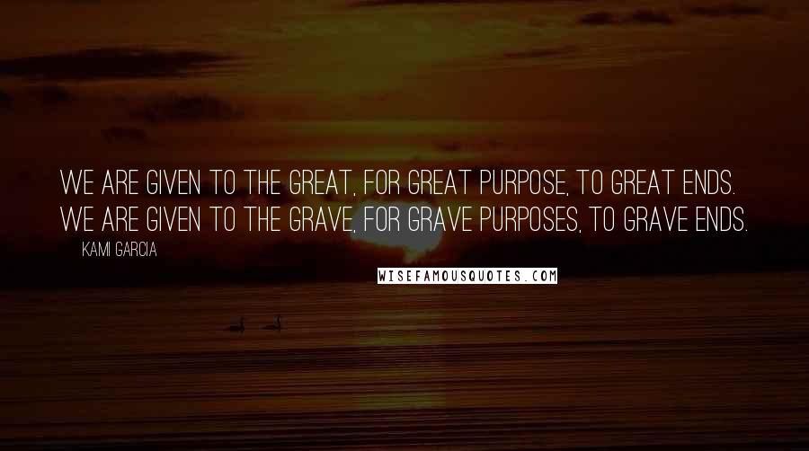 Kami Garcia Quotes: We are given to the great, for great purpose, to great ends. We are given to the grave, for grave purposes, to grave ends.