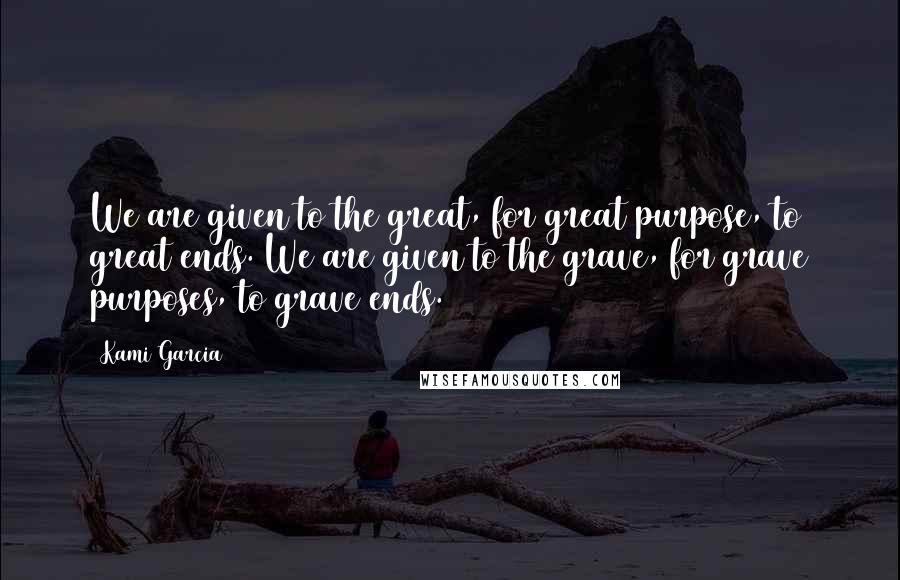 Kami Garcia Quotes: We are given to the great, for great purpose, to great ends. We are given to the grave, for grave purposes, to grave ends.