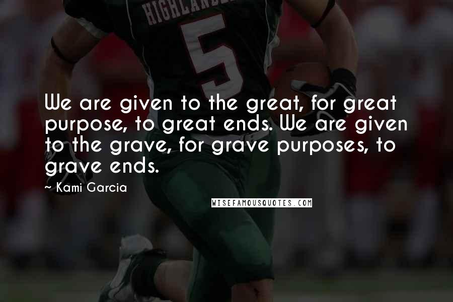 Kami Garcia Quotes: We are given to the great, for great purpose, to great ends. We are given to the grave, for grave purposes, to grave ends.