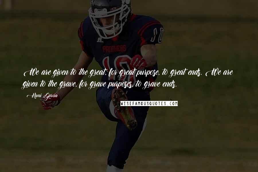 Kami Garcia Quotes: We are given to the great, for great purpose, to great ends. We are given to the grave, for grave purposes, to grave ends.