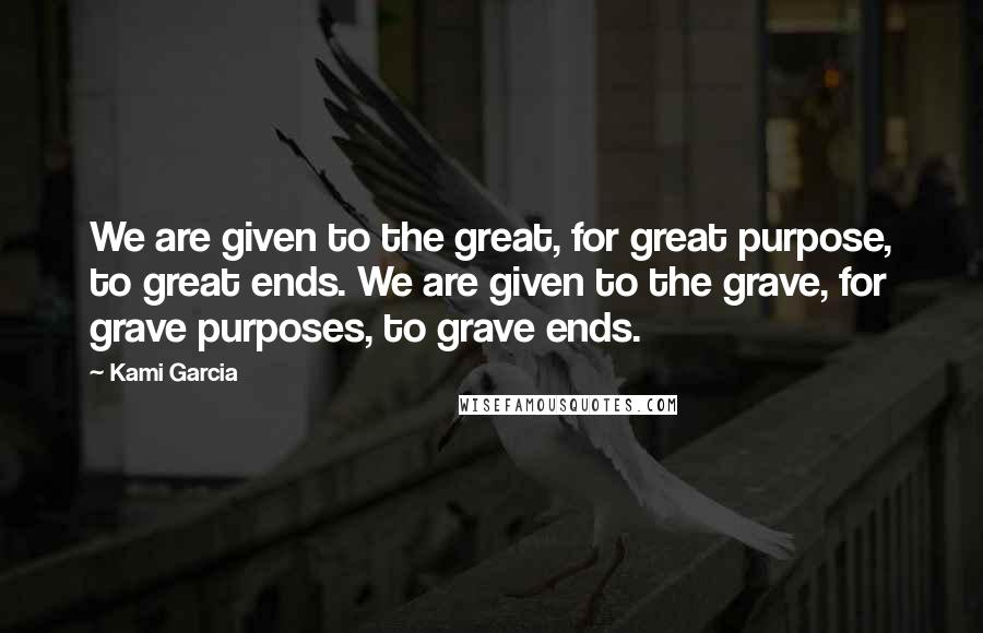 Kami Garcia Quotes: We are given to the great, for great purpose, to great ends. We are given to the grave, for grave purposes, to grave ends.