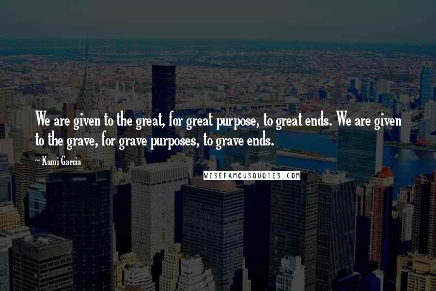 Kami Garcia Quotes: We are given to the great, for great purpose, to great ends. We are given to the grave, for grave purposes, to grave ends.