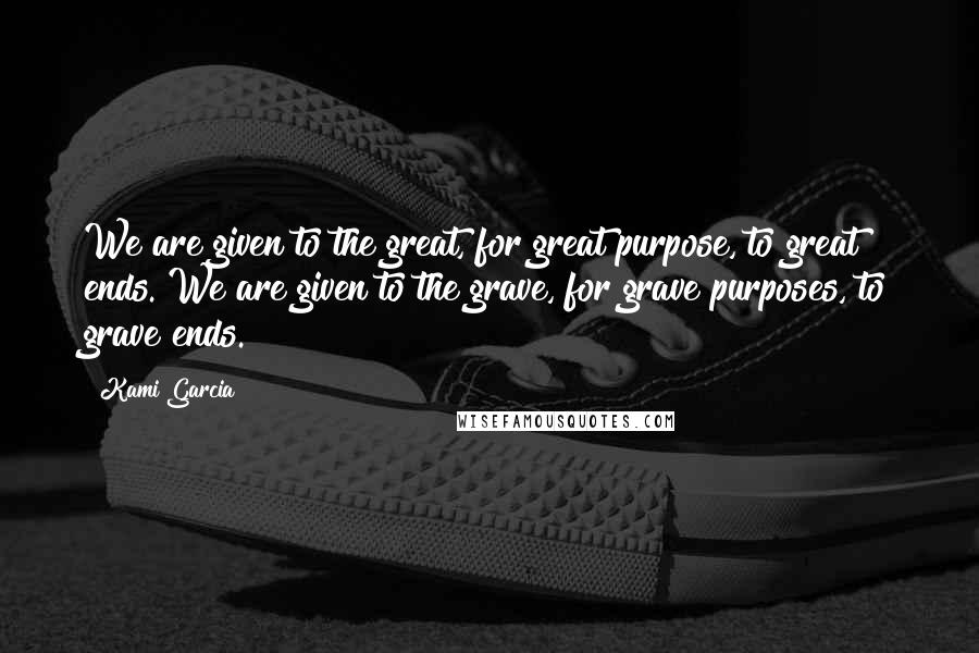 Kami Garcia Quotes: We are given to the great, for great purpose, to great ends. We are given to the grave, for grave purposes, to grave ends.