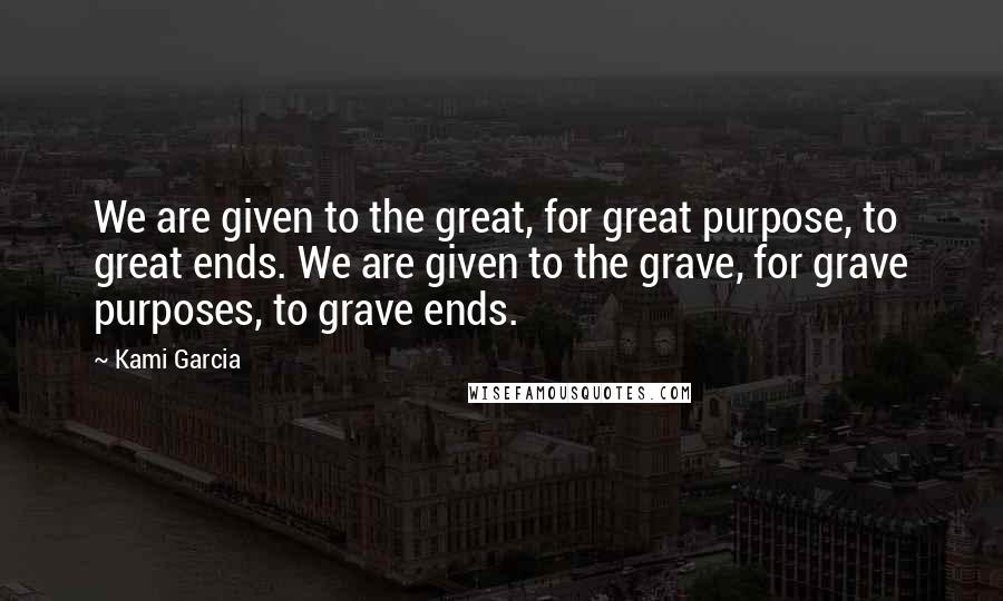 Kami Garcia Quotes: We are given to the great, for great purpose, to great ends. We are given to the grave, for grave purposes, to grave ends.