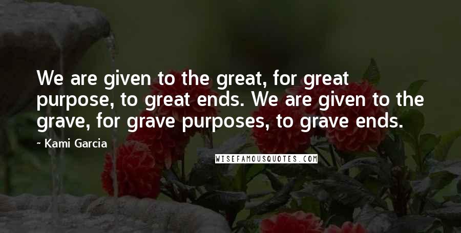 Kami Garcia Quotes: We are given to the great, for great purpose, to great ends. We are given to the grave, for grave purposes, to grave ends.