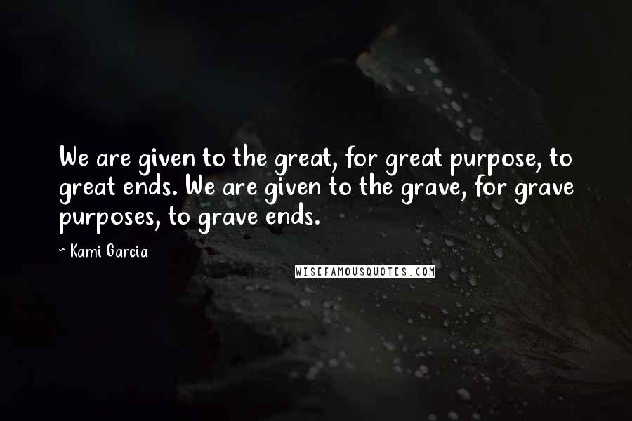 Kami Garcia Quotes: We are given to the great, for great purpose, to great ends. We are given to the grave, for grave purposes, to grave ends.