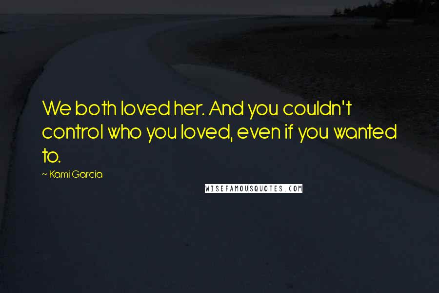 Kami Garcia Quotes: We both loved her. And you couldn't control who you loved, even if you wanted to.